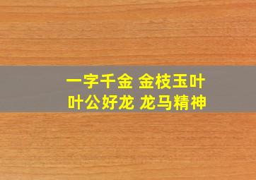 一字千金 金枝玉叶 叶公好龙 龙马精神